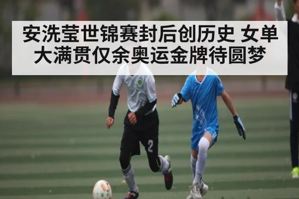 安洗莹世锦赛封后创历史 女单大满贯仅余奥运金牌待圆梦