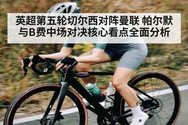 英超第五轮切尔西对阵曼联 帕尔默与B费中场对决核心看点全面分析