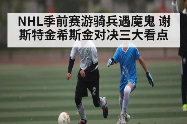 NHL季前赛游骑兵遇魔鬼 谢斯特金希斯金对决三大看点