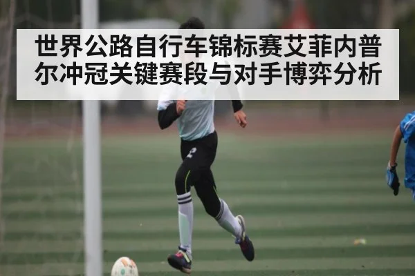 世界公路自行车锦标赛艾菲内普尔冲冠关键赛段与对手博弈分析