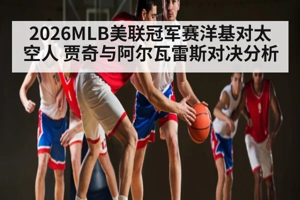 2026MLB美联冠军赛洋基对太空人 贾奇与阿尔瓦雷斯对决分析