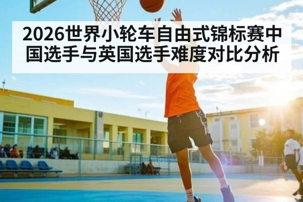 2026世界小轮车自由式锦标赛中国选手与英国选手难度对比分析