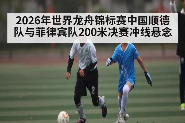 2026年世界龙舟锦标赛中国顺德队与菲律宾队200米决赛冲线悬念