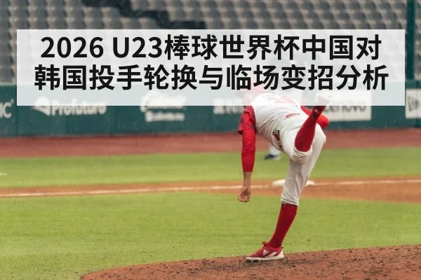 2026 U23棒球世界杯中国对韩国投手轮换与临场变招分析