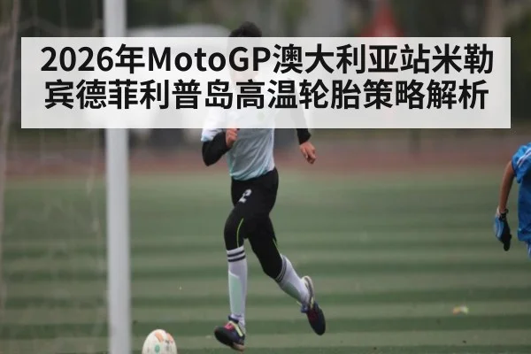 2026年MotoGP澳大利亚站米勒宾德菲利普岛高温轮胎策略解析