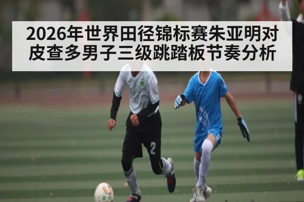 2026年世界田径锦标赛朱亚明对皮查多男子三级跳踏板节奏分析